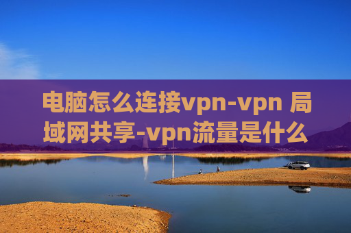 电脑怎么连接vpn-vpn 局域网共享-vpn流量是什么意思