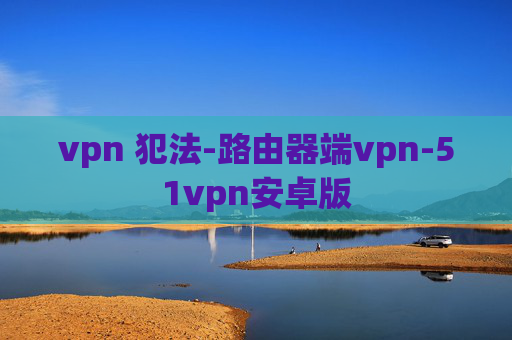 vpn 犯法-路由器端vpn-51vpn安卓版