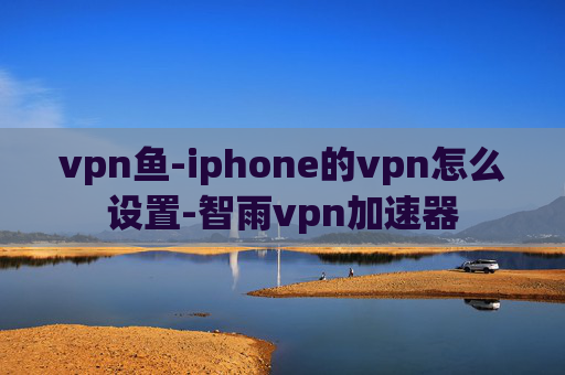 vpn鱼-iphone的vpn怎么设置-智雨vpn加速器