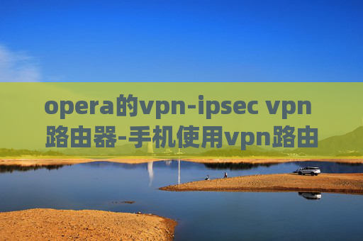 opera的vpn-ipsec vpn 路由器-手机使用vpn路由器