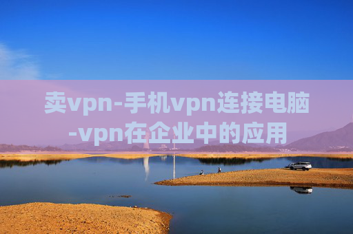 卖vpn-手机vpn连接电脑-vpn在企业中的应用