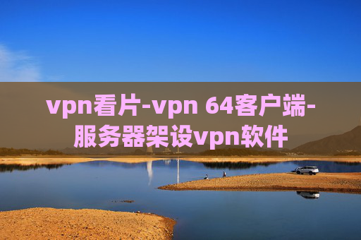 vpn看片-vpn 64客户端-服务器架设vpn软件