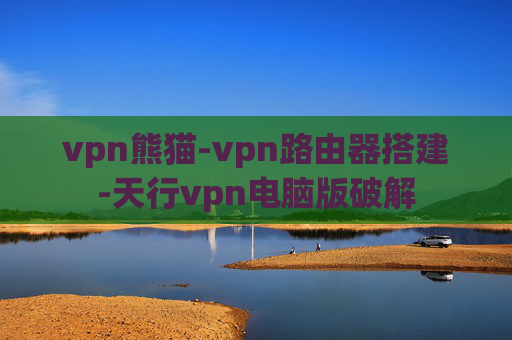 vpn熊猫-vpn路由器搭建-天行vpn电脑版破解