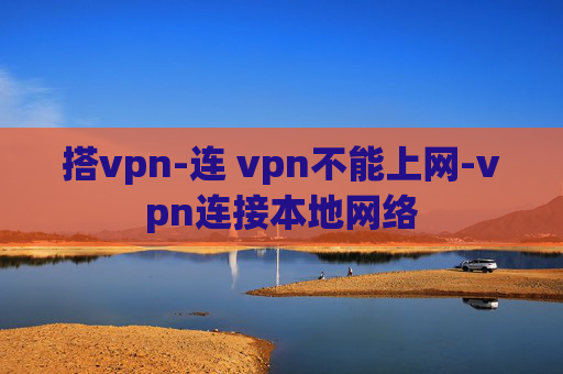 搭vpn-连 vpn不能上网-vpn连接本地网络