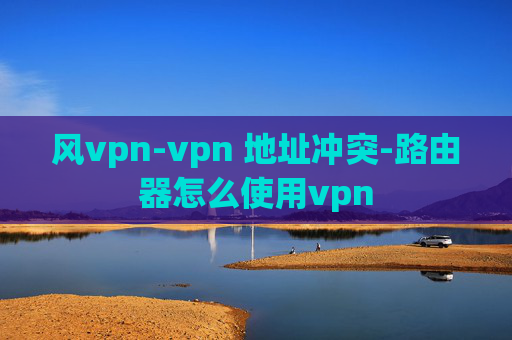 风vpn-vpn 地址冲突-路由器怎么使用vpn