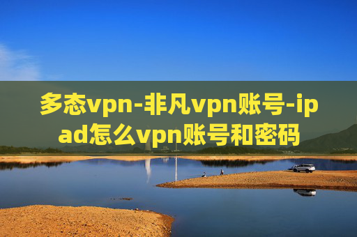 多态vpn-非凡vpn账号-ipad怎么vpn账号和密码