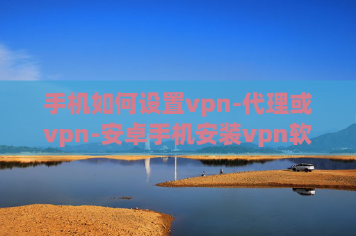 手机如何设置vpn-代理或vpn-安卓手机安装vpn软件