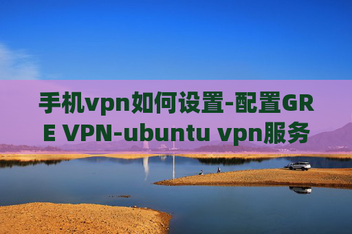 手机vpn如何设置-配置GRE VPN-ubuntu vpn服务器搭建