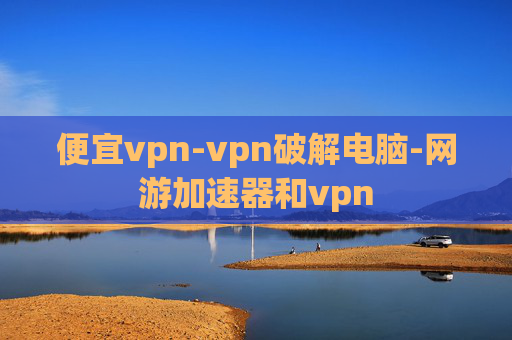 便宜vpn-vpn破解电脑-网游加速器和vpn