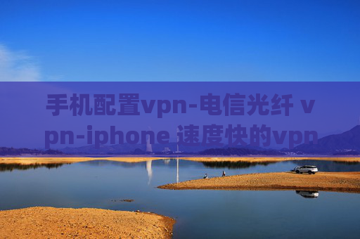 手机配置vpn-电信光纤 vpn-iphone 速度快的vpn