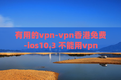 有用的vpn-vpn香港免费-ios10.3 不能用vpn