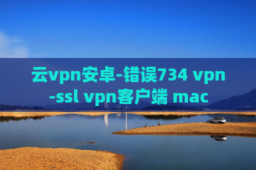 云vpn安卓-错误734 vpn-ssl vpn客户端 mac