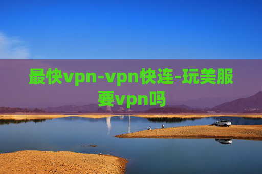 最快vpn-vpn快连-玩美服要vpn吗