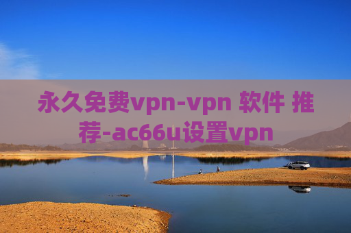 永久免费vpn-vpn 软件 推荐-ac66u设置vpn