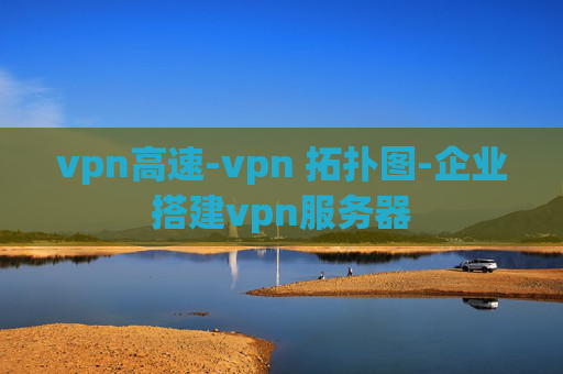 vpn高速-vpn 拓扑图-企业搭建vpn服务器