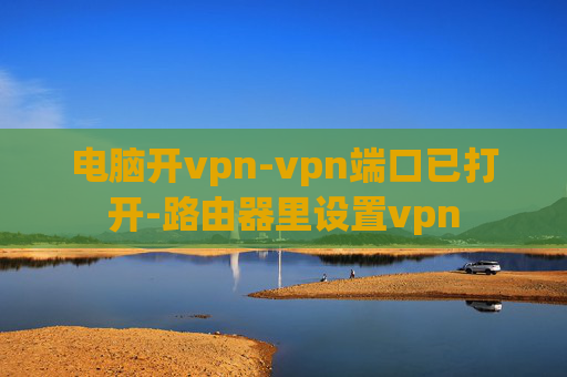 电脑开vpn-vpn端口已打开-路由器里设置vpn