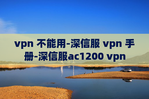 vpn 不能用-深信服 vpn 手册-深信服ac1200 vpn