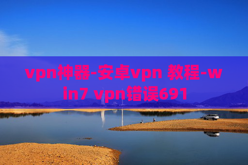 vpn神器-安卓vpn 教程-win7 vpn错误691