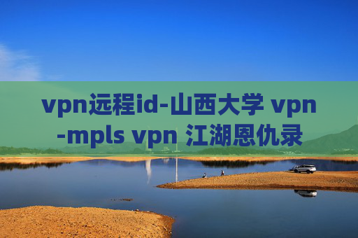 vpn远程id-山西大学 vpn-mpls vpn 江湖恩仇录