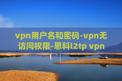 vpn用户名和密码-vpn无访问权限-思科l2tp vpn