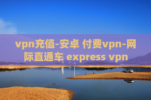 vpn充值-安卓 付费vpn-网际直通车 express vpn