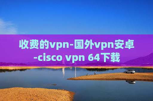 收费的vpn-国外vpn安卓-cisco vpn 64下载