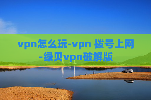 vpn怎么玩-vpn 拨号上网-绿贝vpn破解版