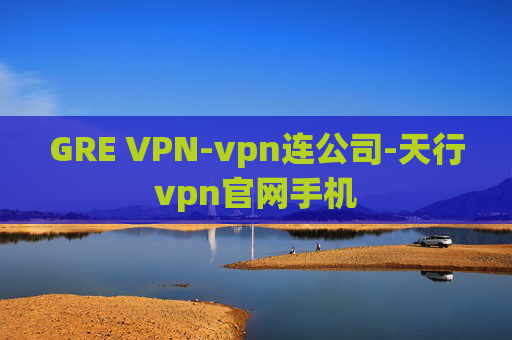 GRE VPN-vpn连公司-天行vpn官网手机