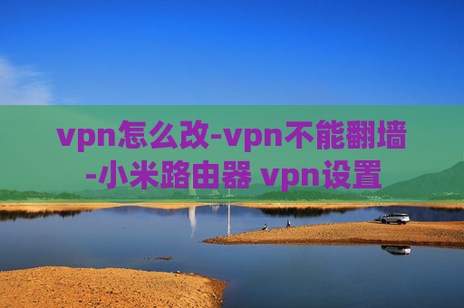 vpn怎么改-vpn不能翻墙-小米路由器 vpn设置