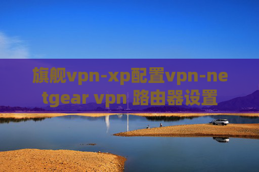 旗舰vpn-xp配置vpn-netgear vpn 路由器设置