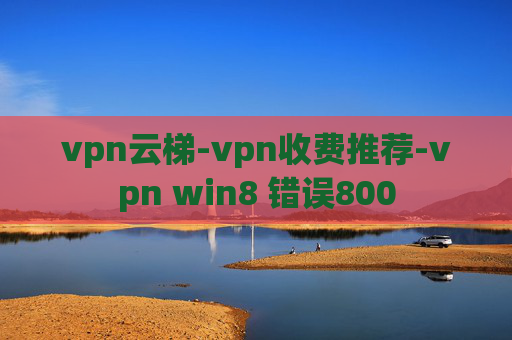 vpn云梯-vpn收费推荐-vpn win8 错误800