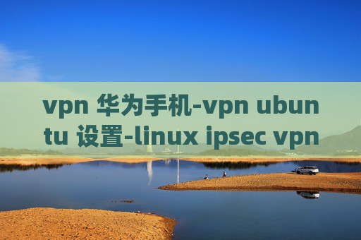 vpn 华为手机-vpn ubuntu 设置-linux ipsec vpn服务器