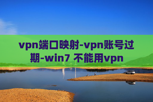 vpn端口映射-vpn账号过期-win7 不能用vpn