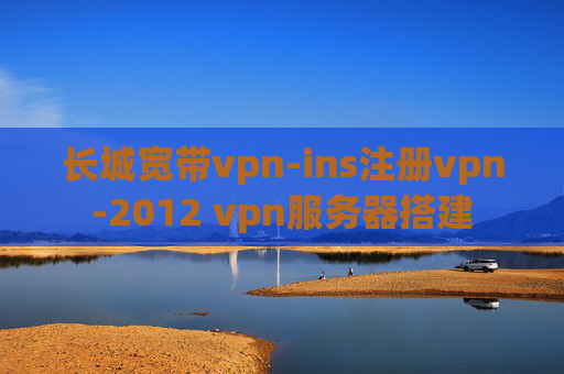 长城宽带vpn-ins注册vpn-2012 vpn服务器搭建