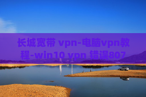 长城宽带 vpn-电脑vpn教程-win10 vpn 错误807