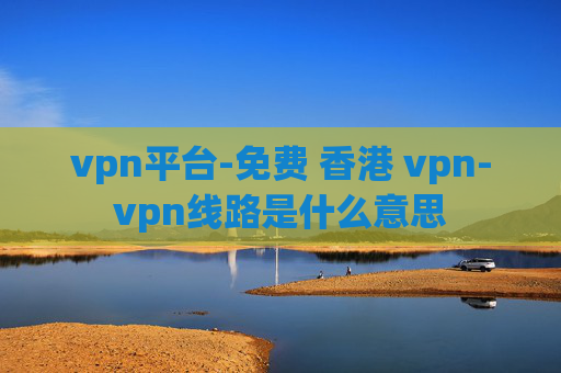 vpn平台-免费 香港 vpn-vpn线路是什么意思