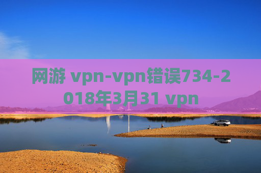 网游 vpn-vpn错误734-2018年3月31 vpn