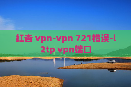 红杏 vpn-vpn 721错误-l2tp vpn端口