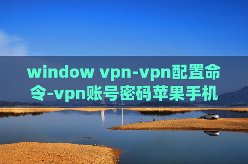 window vpn-vpn配置命令-vpn账号密码苹果手机