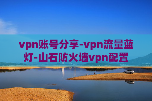 vpn账号分享-vpn流量蓝灯-山石防火墙vpn配置