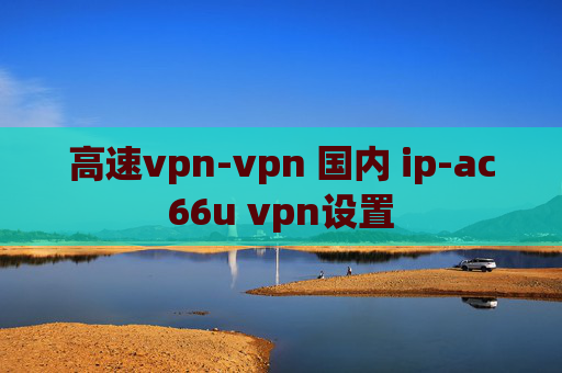 高速vpn-vpn 国内 ip-ac66u vpn设置