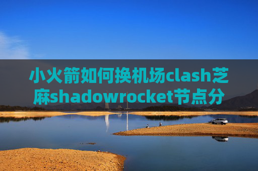 小火箭如何换机场clash芝麻shadowrocket节点分