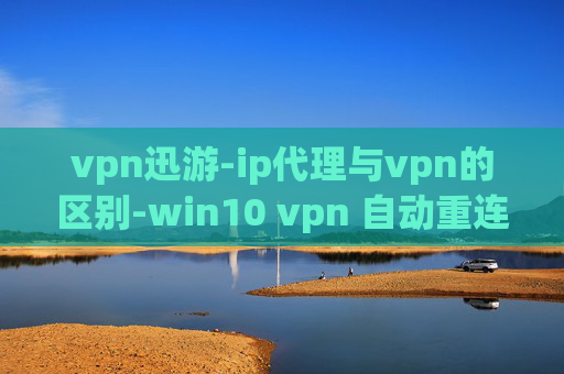 vpn迅游-ip代理与vpn的区别-win10 vpn 自动重连