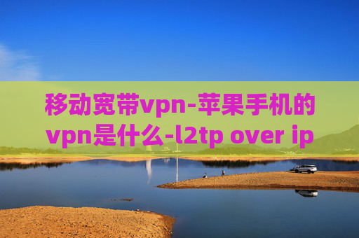 移动宽带vpn-苹果手机的vpn是什么-l2tp over ipsec vpn