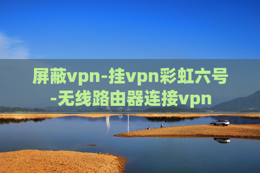 屏蔽vpn-挂vpn彩虹六号-无线路由器连接vpn