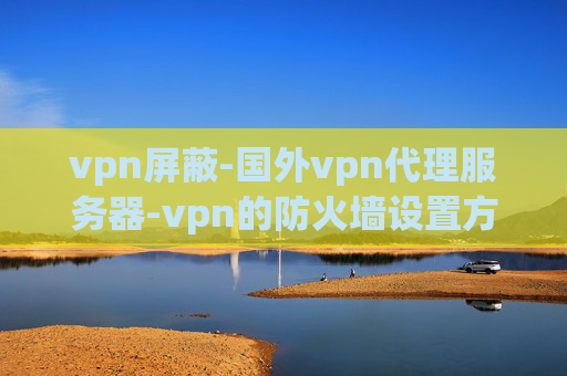 vpn屏蔽-国外vpn代理服务器-vpn的防火墙设置方法