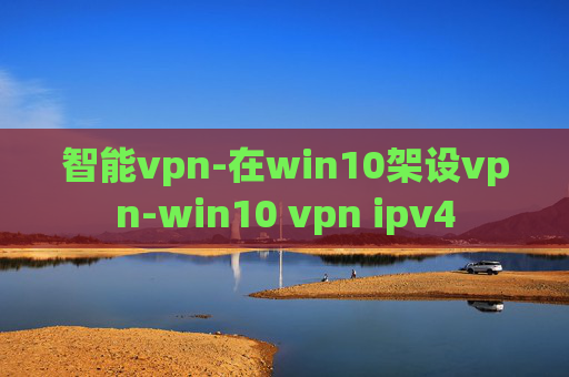 智能vpn-在win10架设vpn-win10 vpn ipv4