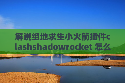 解说绝地求生小火箭插件clashshadowrocket 怎么用