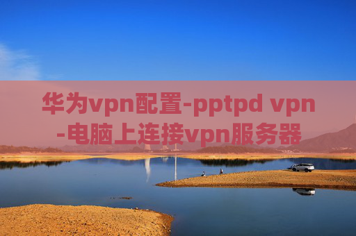 华为vpn配置-pptpd vpn-电脑上连接vpn服务器