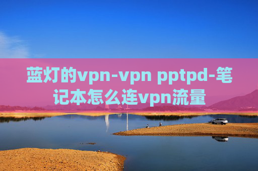 蓝灯的vpn-vpn pptpd-笔记本怎么连vpn流量